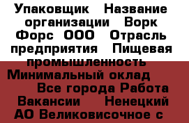 Упаковщик › Название организации ­ Ворк Форс, ООО › Отрасль предприятия ­ Пищевая промышленность › Минимальный оклад ­ 30 000 - Все города Работа » Вакансии   . Ненецкий АО,Великовисочное с.